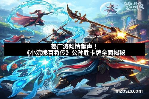 姜广涛倾情献声！《小浣熊百将传》公孙胜卡牌全面揭秘