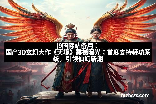 j9国际站备用：国产3D玄幻大作《天境》震撼曝光：首度支持轻功系统，引领仙幻新潮流